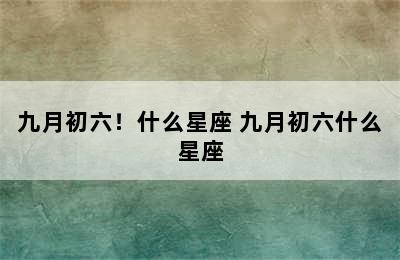 九月初六！什么星座 九月初六什么星座